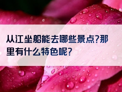 从江坐船能去哪些景点？那里有什么特色呢？