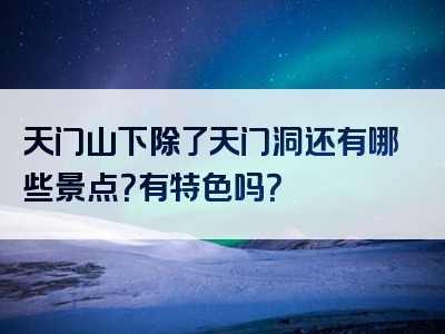 天门山下除了天门洞还有哪些景点？有特色吗？