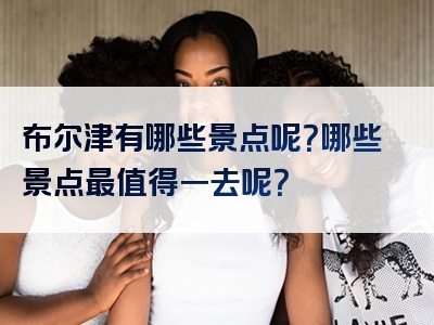 布尔津有哪些景点呢？哪些景点最值得一去呢？