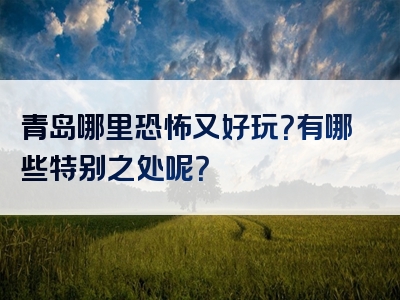 青岛哪里恐怖又好玩？有哪些特别之处呢？