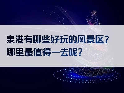 泉港有哪些好玩的风景区？哪里最值得一去呢？