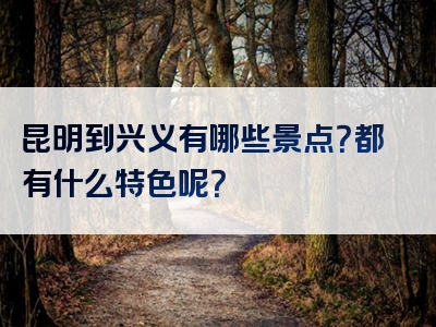 昆明到兴义有哪些景点？都有什么特色呢？