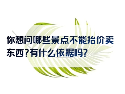 你想问哪些景点不能抬价卖东西？有什么依据吗？