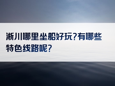 淅川哪里坐船好玩？有哪些特色线路呢？