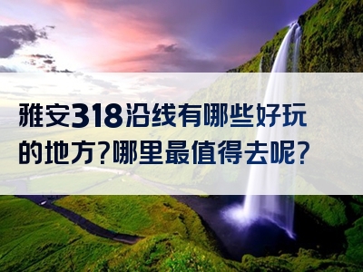 雅安318沿线有哪些好玩的地方？哪里最值得去呢？