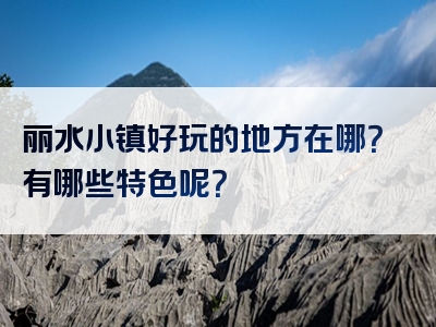 丽水小镇好玩的地方在哪？有哪些特色呢？