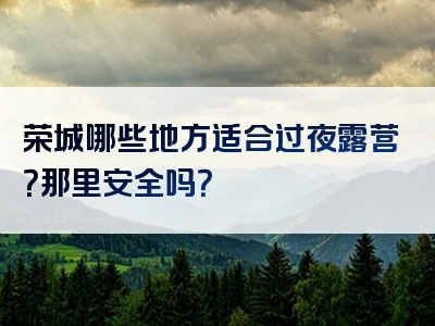 荣城哪些地方适合过夜露营？那里安全吗？