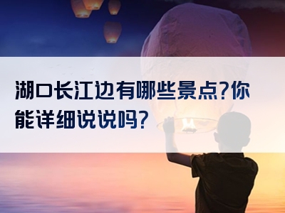 湖口长江边有哪些景点？你能详细说说吗？