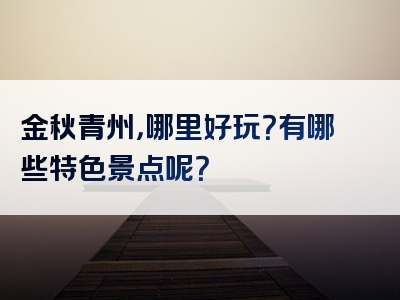 金秋青州，哪里好玩？有哪些特色景点呢？