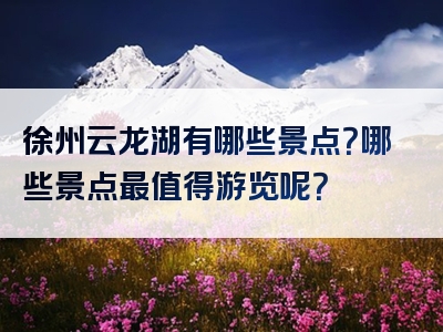 徐州云龙湖有哪些景点？哪些景点最值得游览呢？