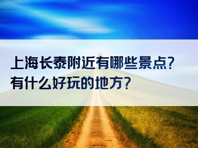 上海长泰附近有哪些景点？有什么好玩的地方？