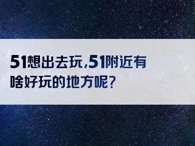 51想出去玩，51附近有啥好玩的地方呢？