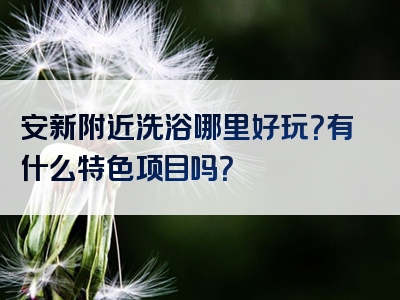 安新附近洗浴哪里好玩？有什么特色项目吗？