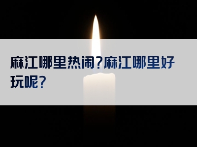 麻江哪里热闹？麻江哪里好玩呢？