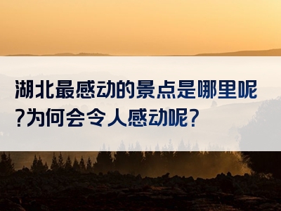 湖北最感动的景点是哪里呢？为何会令人感动呢？