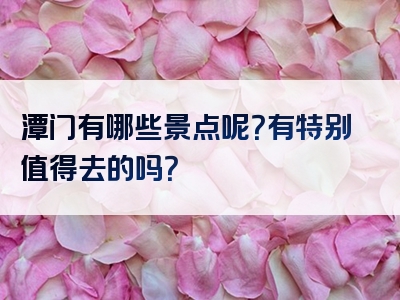 潭门有哪些景点呢？有特别值得去的吗？