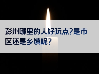 彭州哪里的人好玩点？是市区还是乡镇呢？