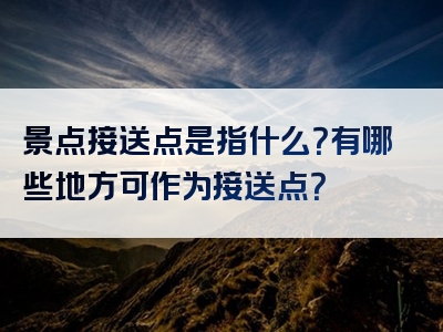 景点接送点是指什么？有哪些地方可作为接送点？
