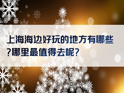 上海海边好玩的地方有哪些？哪里最值得去呢？