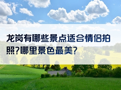 龙岗有哪些景点适合情侣拍照？哪里景色最美？