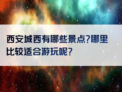 西安城西有哪些景点？哪里比较适合游玩呢？