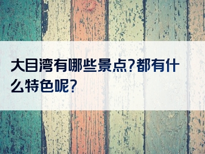 大目湾有哪些景点？都有什么特色呢？