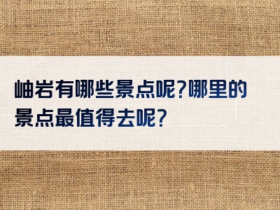 岫岩有哪些景点呢？哪里的景点最值得去呢？