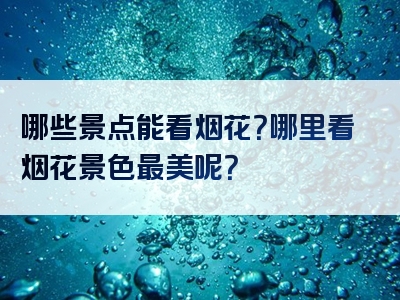 哪些景点能看烟花？哪里看烟花景色最美呢？