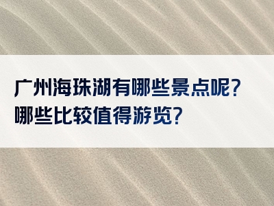 广州海珠湖有哪些景点呢？哪些比较值得游览？