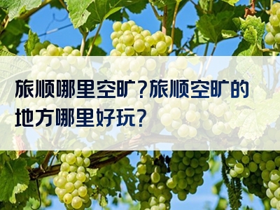 旅顺哪里空旷？旅顺空旷的地方哪里好玩？