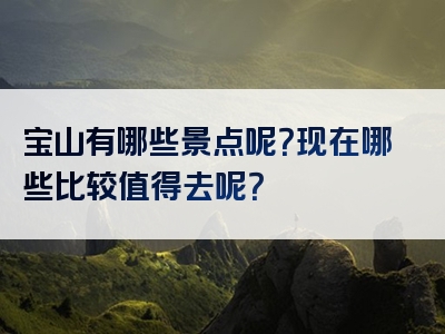 宝山有哪些景点呢？现在哪些比较值得去呢？