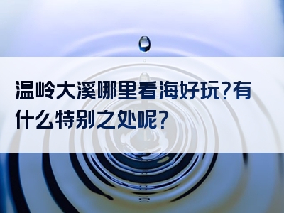 温岭大溪哪里看海好玩？有什么特别之处呢？