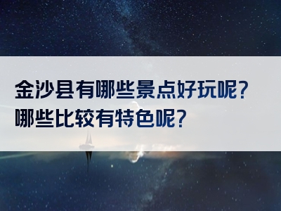 金沙县有哪些景点好玩呢？哪些比较有特色呢？