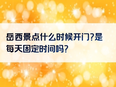 岳西景点什么时候开门？是每天固定时间吗？