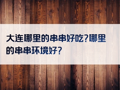 大连哪里的串串好吃？哪里的串串环境好？