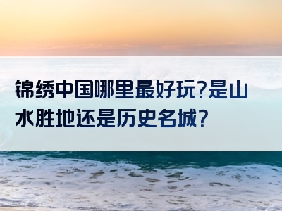锦绣中国哪里最好玩？是山水胜地还是历史名城？