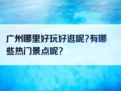 广州哪里好玩好逛呢？有哪些热门景点呢？