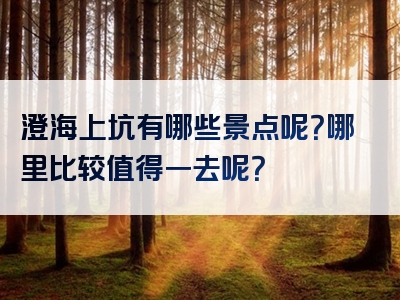 澄海上坑有哪些景点呢？哪里比较值得一去呢？