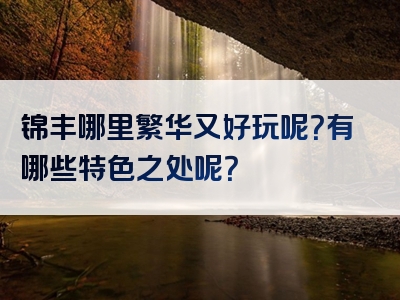 锦丰哪里繁华又好玩呢？有哪些特色之处呢？