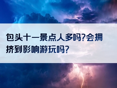 包头十一景点人多吗？会拥挤到影响游玩吗？