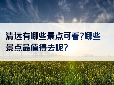 清远有哪些景点可看？哪些景点最值得去呢？