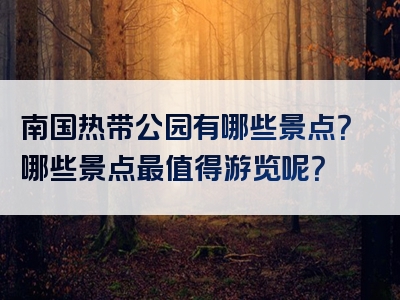南国热带公园有哪些景点？哪些景点最值得游览呢？