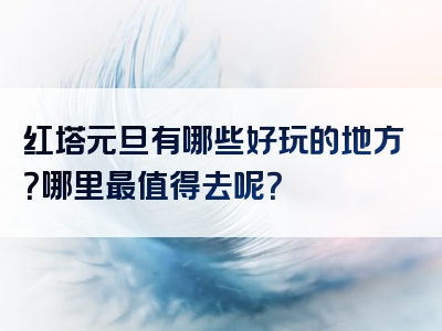 红塔元旦有哪些好玩的地方？哪里最值得去呢？