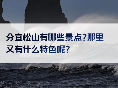 分宜松山有哪些景点？那里又有什么特色呢？