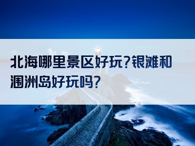 北海哪里景区好玩？银滩和涠洲岛好玩吗？