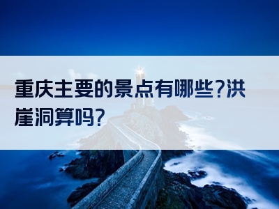 重庆主要的景点有哪些？洪崖洞算吗？