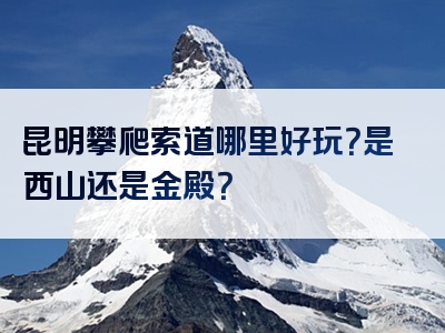 昆明攀爬索道哪里好玩？是西山还是金殿？