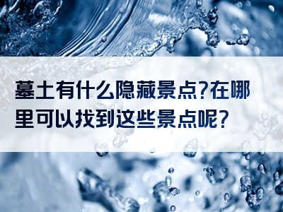 墓土有什么隐藏景点？在哪里可以找到这些景点呢？