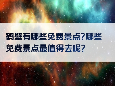 鹤壁有哪些免费景点？哪些免费景点最值得去呢？