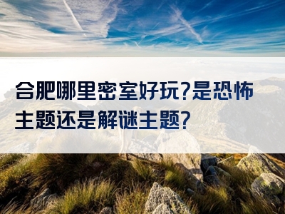 合肥哪里密室好玩？是恐怖主题还是解谜主题？